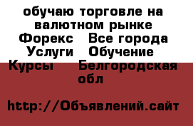 обучаю торговле на валютном рынке Форекс - Все города Услуги » Обучение. Курсы   . Белгородская обл.